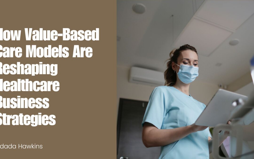 How Value-Based Care Models Are Reshaping Healthcare Business Strategies